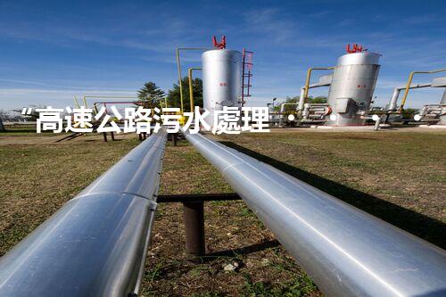 “高速公路污水處理，綠色出行新篇章”